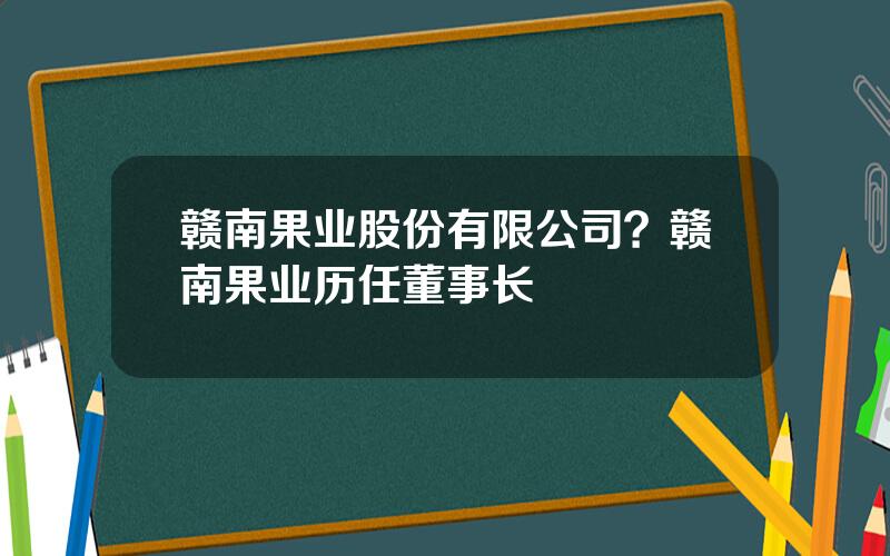 赣南果业股份有限公司？赣南果业历任董事长