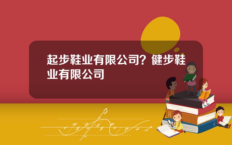 起步鞋业有限公司？健步鞋业有限公司