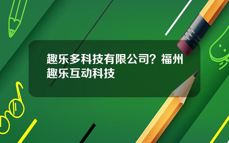 趣乐多科技有限公司？福州趣乐互动科技