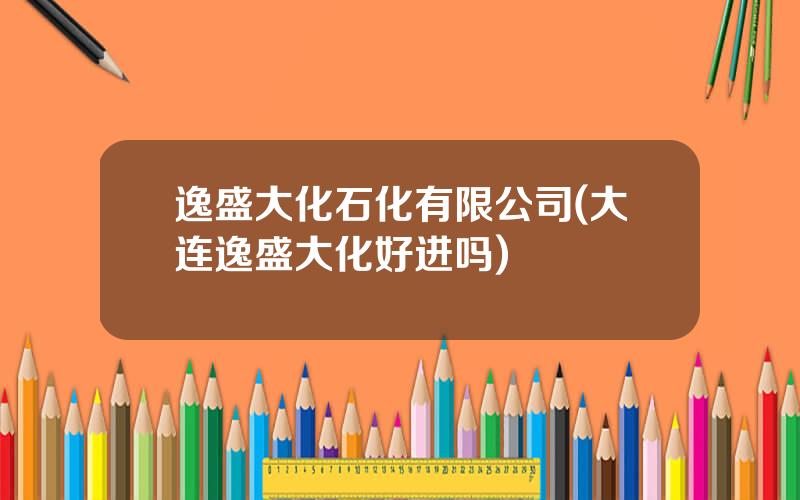 逸盛大化石化有限公司(大连逸盛大化好进吗)