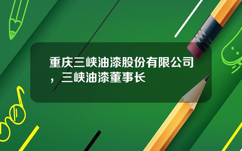 重庆三峡油漆股份有限公司，三峡油漆董事长