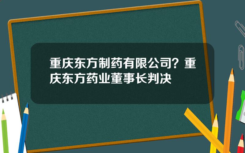 重庆东方制药有限公司？重庆东方药业董事长判决