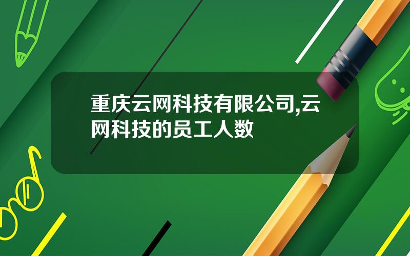 重庆云网科技有限公司,云网科技的员工人数