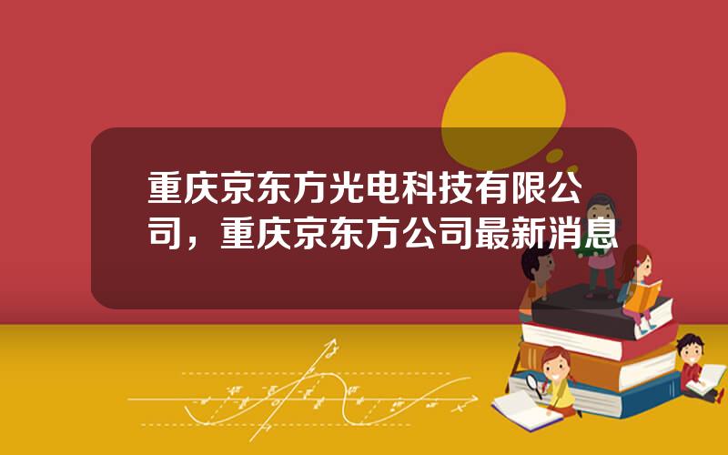 重庆京东方光电科技有限公司，重庆京东方公司最新消息