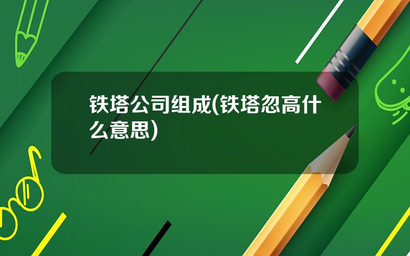 铁塔公司组成(铁塔忽高什么意思)
