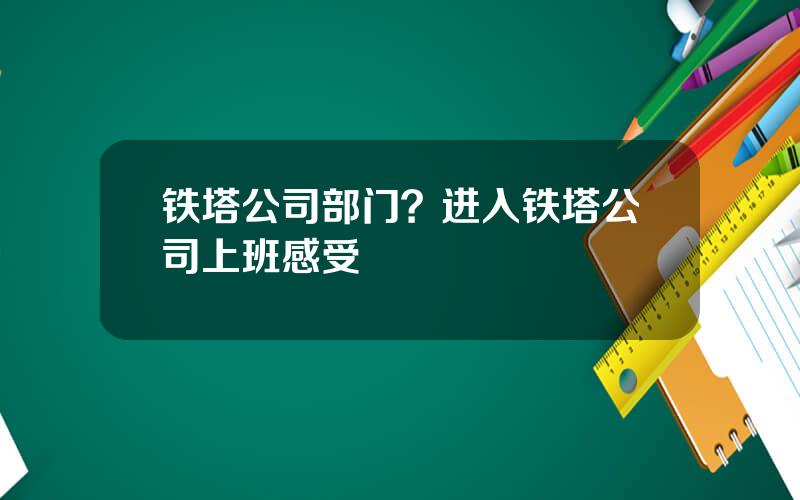 铁塔公司部门？进入铁塔公司上班感受