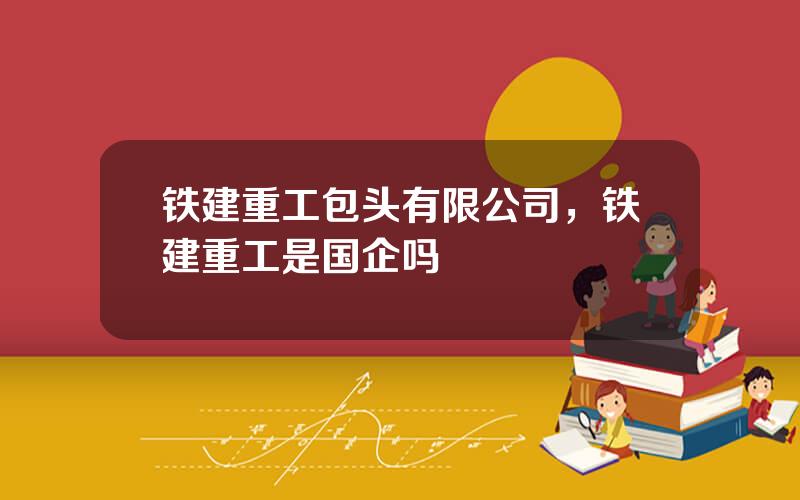 铁建重工包头有限公司，铁建重工是国企吗