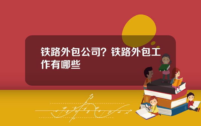 铁路外包公司？铁路外包工作有哪些