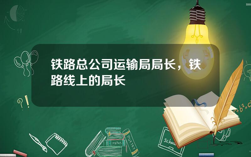铁路总公司运输局局长，铁路线上的局长