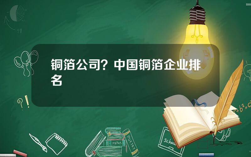 铜箔公司？中国铜箔企业排名