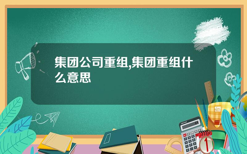 集团公司重组,集团重组什么意思