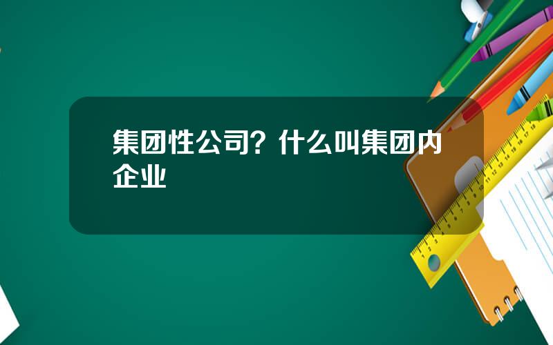 集团性公司？什么叫集团内企业