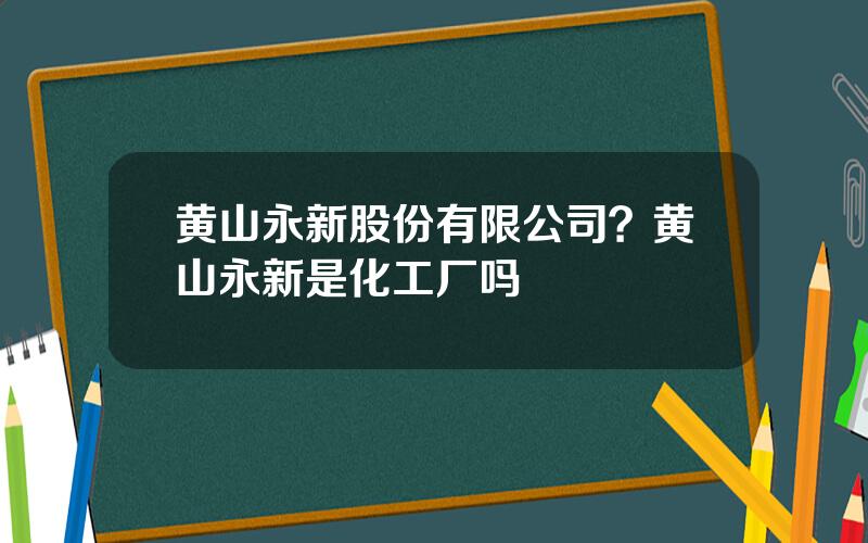 黄山永新股份有限公司？黄山永新是化工厂吗